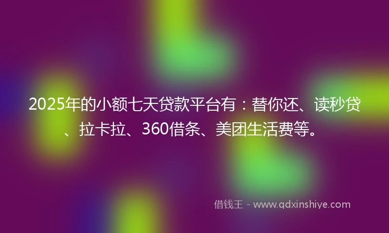 2025年的小额七天贷款平台有：替你还、读秒贷、拉卡拉、360借条、美团生活费等。