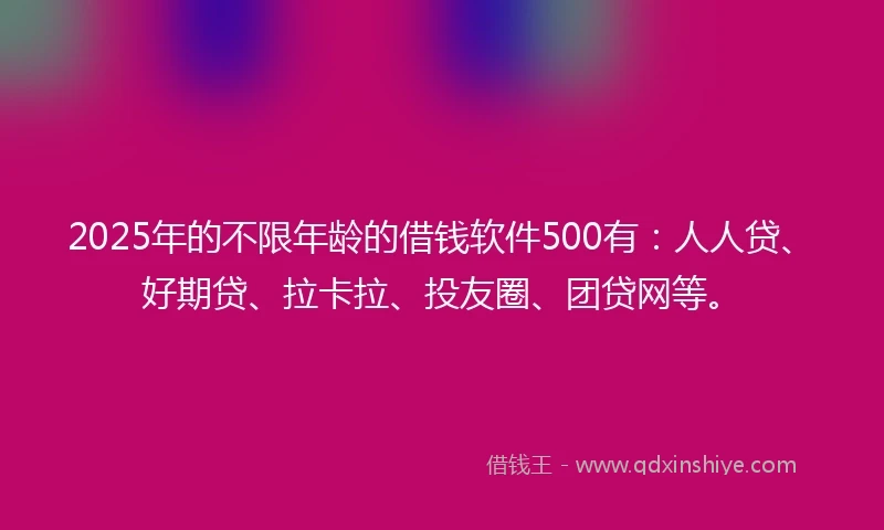 2025年的不限年龄的借钱软件500有：人人贷、好期贷、拉卡拉、投友圈、团贷网等。