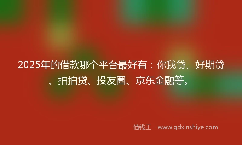 2025年的借款哪个平台最好有：你我贷、好期贷、拍拍贷、投友圈、京东金融等。