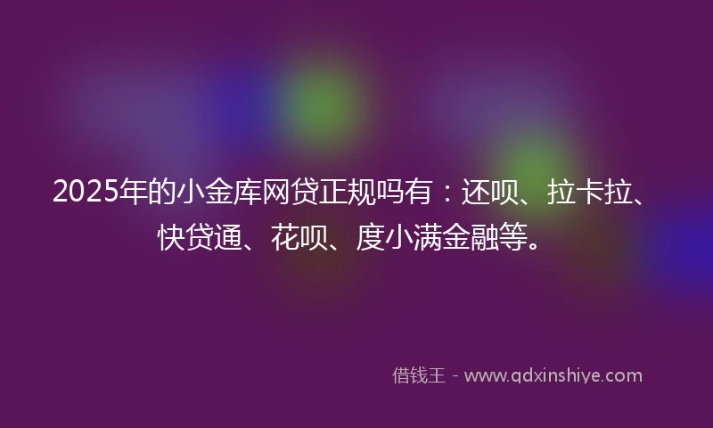 2025年的小金库网贷正规吗有：还呗、拉卡拉、快贷通、花呗、度小满金融等。