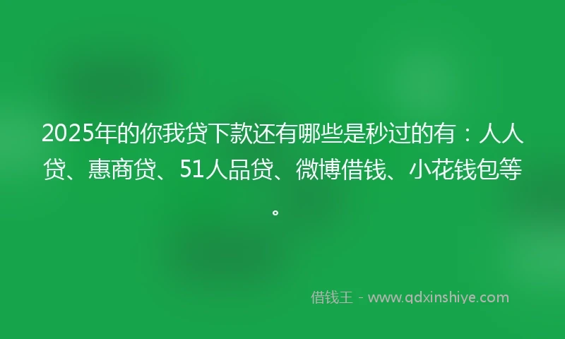 2025年的你我贷下款还有哪些是秒过的有：人人贷、惠商贷、51人品贷、微博借钱、小花钱包等。