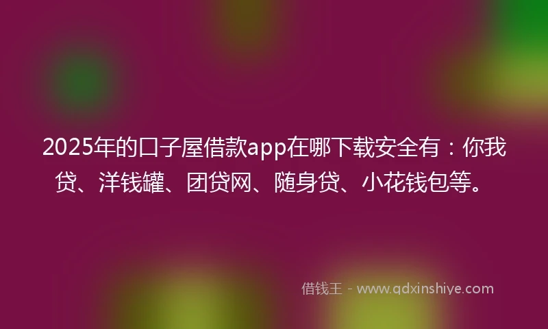 2025年的口子屋借款app在哪下载安全有：你我贷、洋钱罐、团贷网、随身贷、小花钱包等。