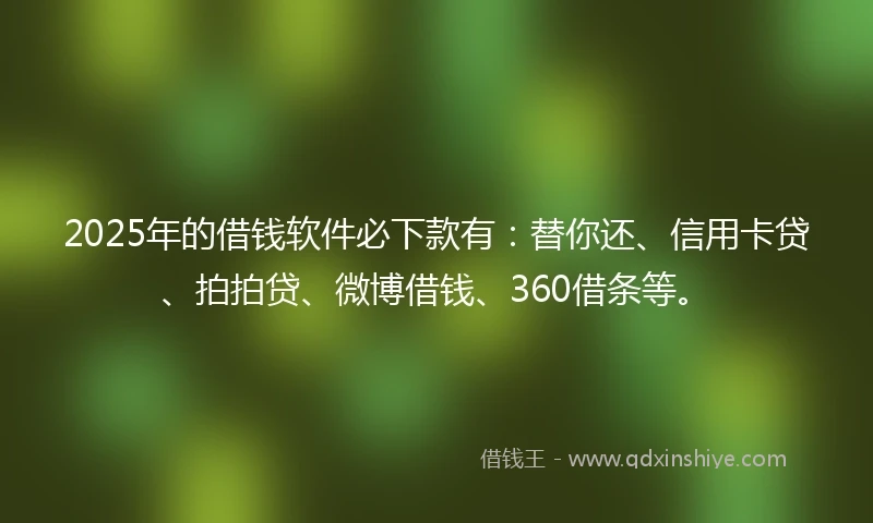 2025年的借钱软件必下款有：替你还、信用卡贷、拍拍贷、微博借钱、360借条等。