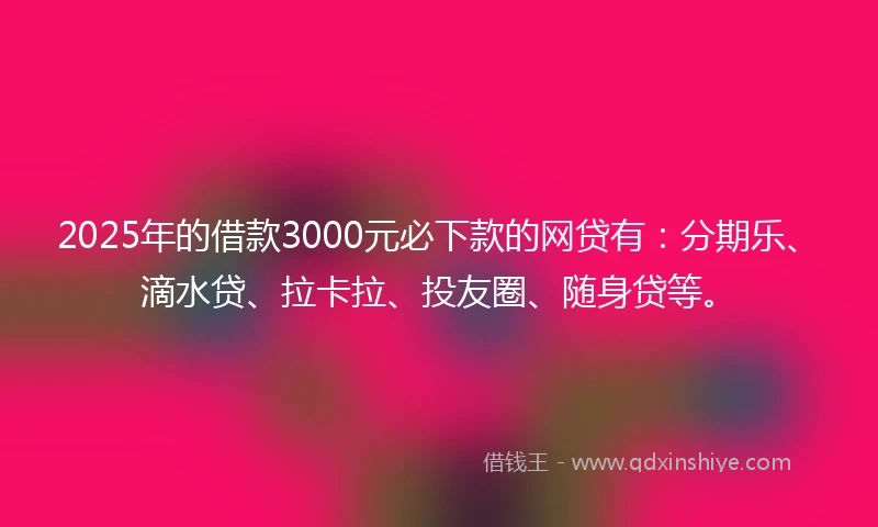 2025年的借款3000元必下款的网贷有：分期乐、滴水贷、拉卡拉、投友圈、随身贷等。