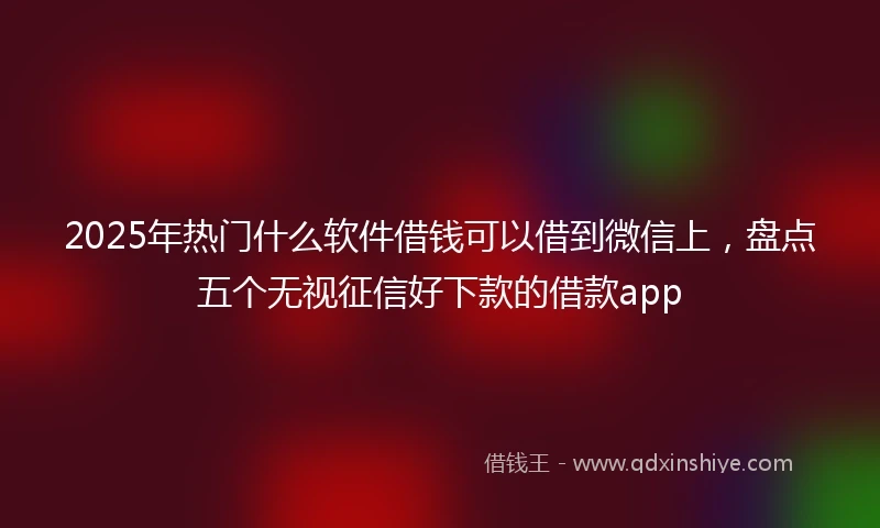 2025年热门什么软件借钱可以借到微信上，盘点五个无视征信好下款的借款app