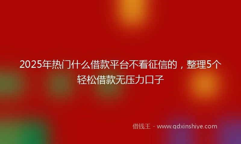 2025年热门什么借款平台不看征信的，整理5个轻松借款无压力口子