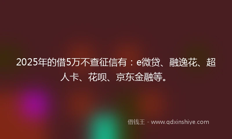2025年的借5万不查征信有：e微贷、融逸花、超人卡、花呗、京东金融等。