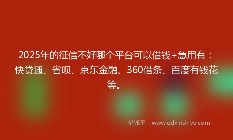 2025年的征信不好哪个平台可以借钱+急用有：快贷通、省呗、京东金融、360借条、百度有钱花等。