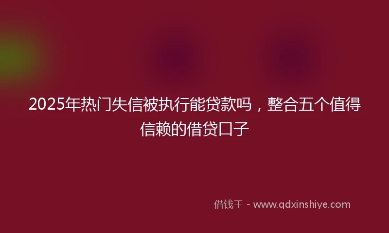 2025年热门失信被执行能贷款吗，整合五个值得信赖的借贷口子