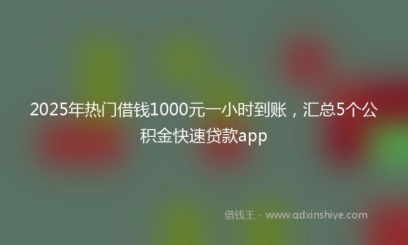 2025年热门借钱1000元一小时到账，汇总5个公积金快速贷款app