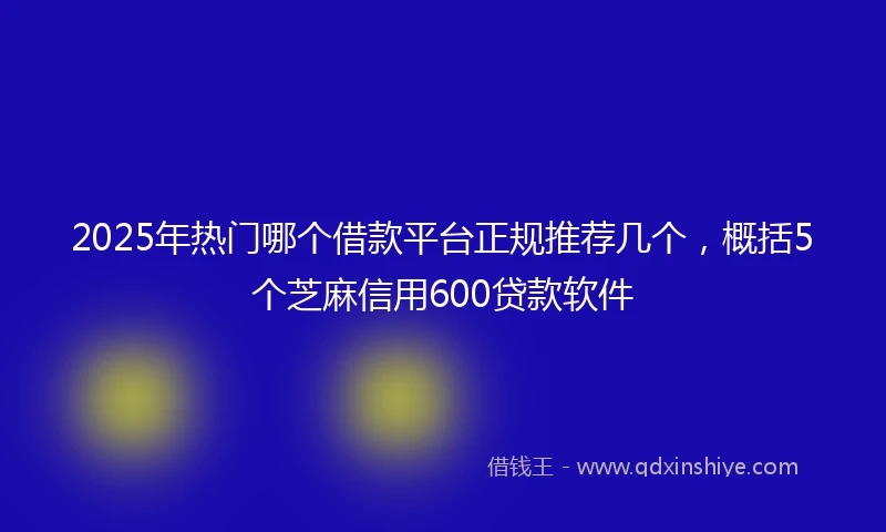 2025年热门哪个借款平台正规推荐几个，概括5个芝麻信用600贷款软件