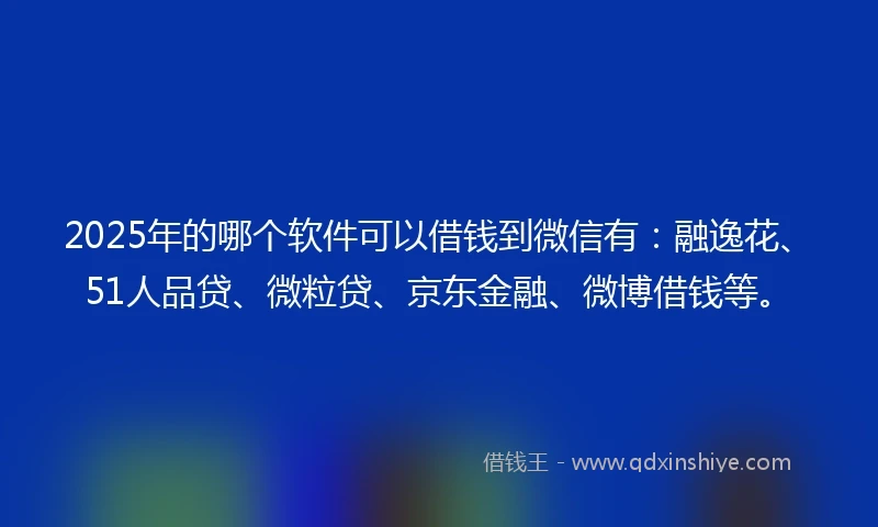 2025年的哪个软件可以借钱到微信有：融逸花、51人品贷、微粒贷、京东金融、微博借钱等。