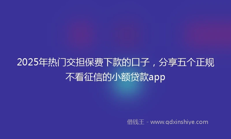 2025年热门交担保费下款的口子，分享五个正规不看征信的小额贷款app