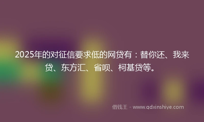 2025年的对征信要求低的网贷有：替你还、我来贷、东方汇、省呗、柯基贷等。