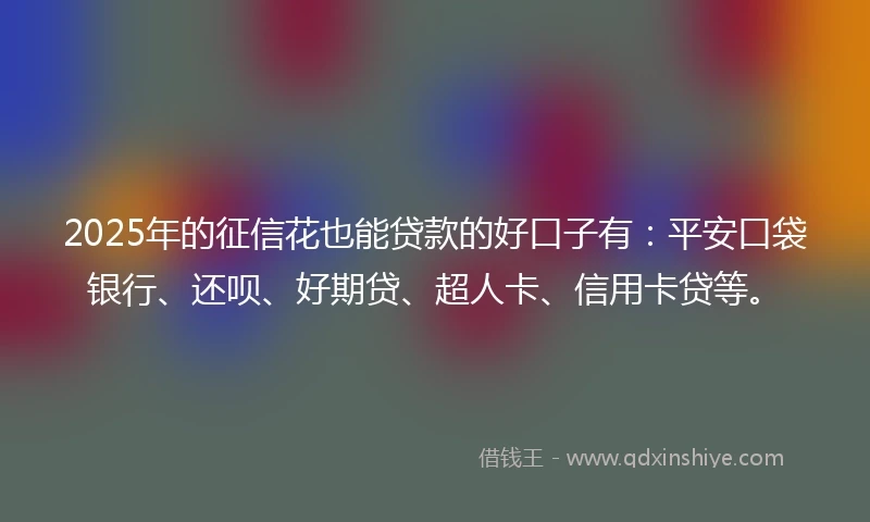 2025年的征信花也能贷款的好口子有：平安口袋银行、还呗、好期贷、超人卡、信用卡贷等。