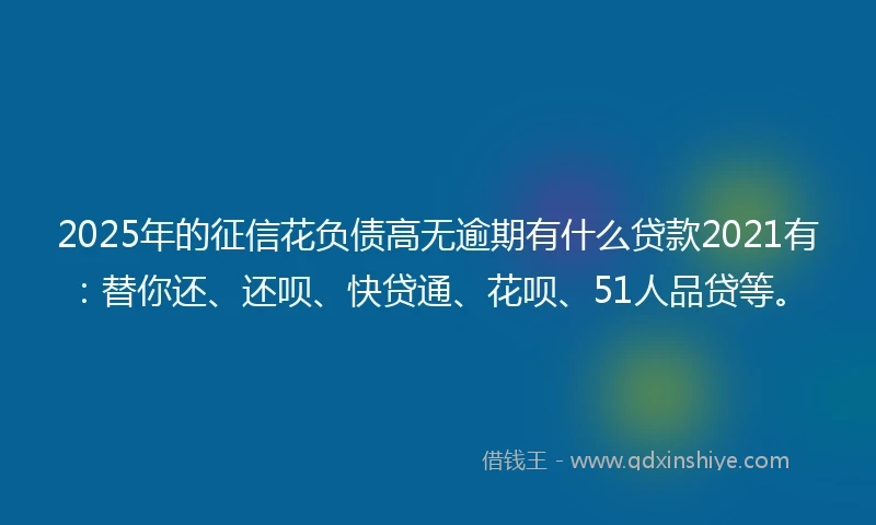 2025年的征信花负债高无逾期有什么贷款2021有：替你还、还呗、快贷通、花呗、51人品贷等。