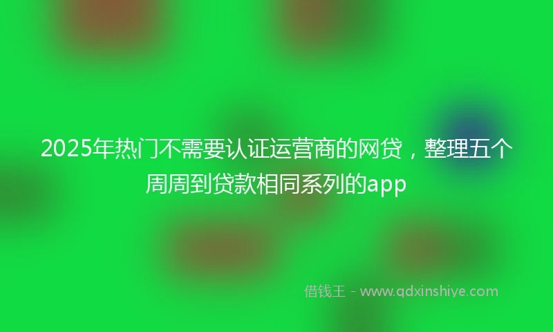 2025年热门不需要认证运营商的网贷，整理五个周周到贷款相同系列的app