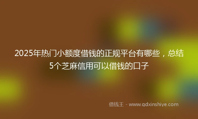 2025年热门小额度借钱的正规平台有哪些，总结5个芝麻信用可以借钱的口子