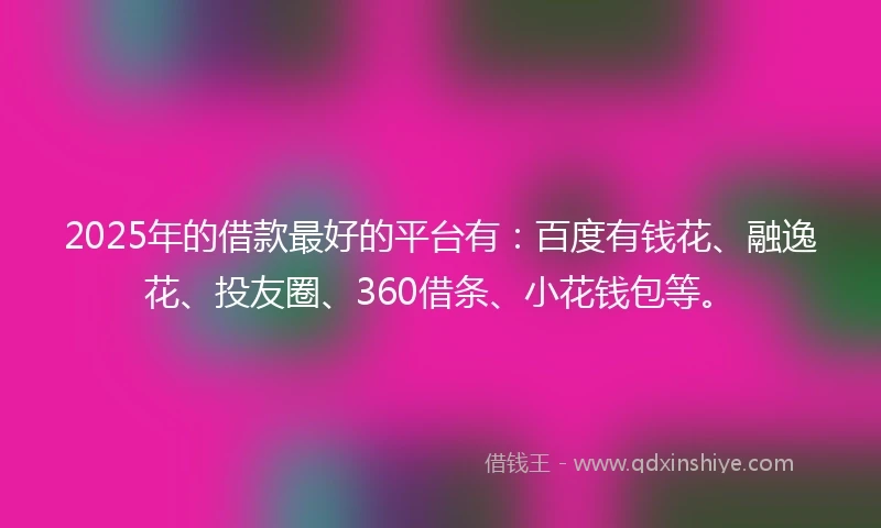 2025年的借款最好的平台有：百度有钱花、融逸花、投友圈、360借条、小花钱包等。