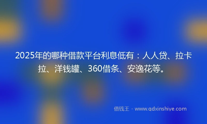 2025年的哪种借款平台利息低有：人人贷、拉卡拉、洋钱罐、360借条、安逸花等。