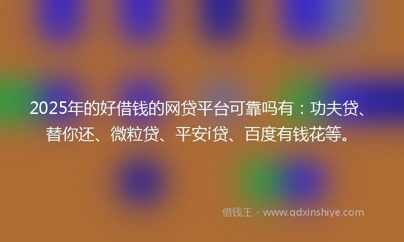 2025年的好借钱的网贷平台可靠吗有：功夫贷、替你还、微粒贷、平安i贷、百度有钱花等。