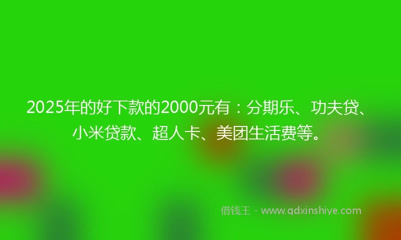 2025年的好下款的2000元有：分期乐、功夫贷、小米贷款、超人卡、美团生活费等。