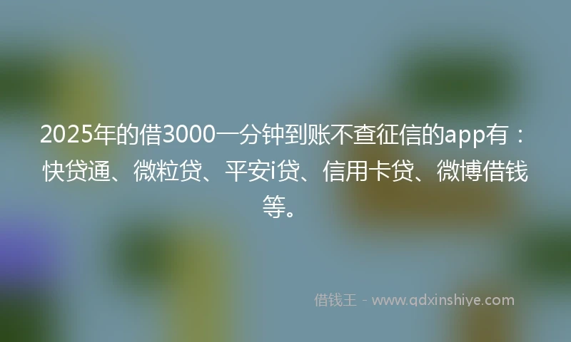 2025年的借3000一分钟到账不查征信的app有：快贷通、微粒贷、平安i贷、信用卡贷、微博借钱等。