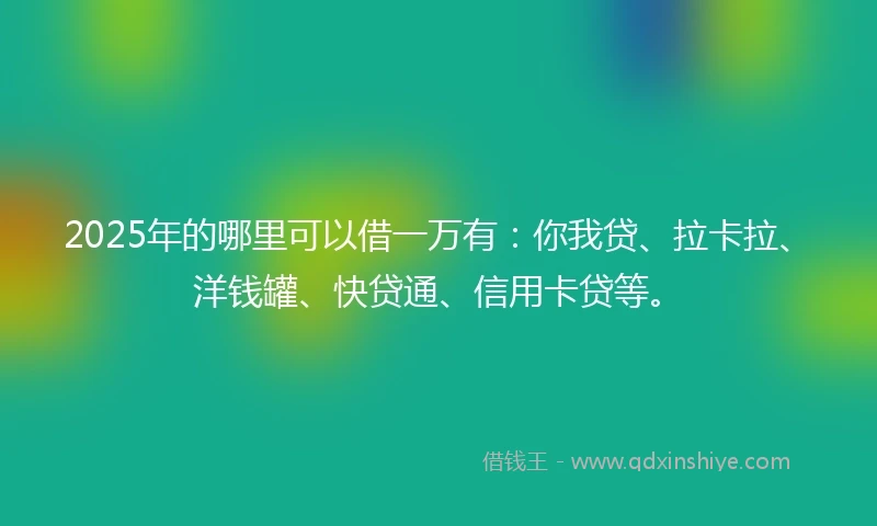 2025年的哪里可以借一万有：你我贷、拉卡拉、洋钱罐、快贷通、信用卡贷等。