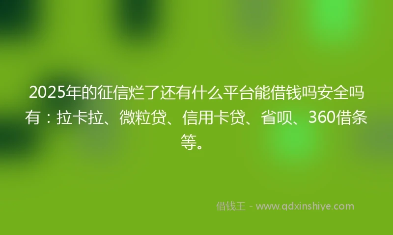 2025年的征信烂了还有什么平台能借钱吗安全吗有：拉卡拉、微粒贷、信用卡贷、省呗、360借条等。