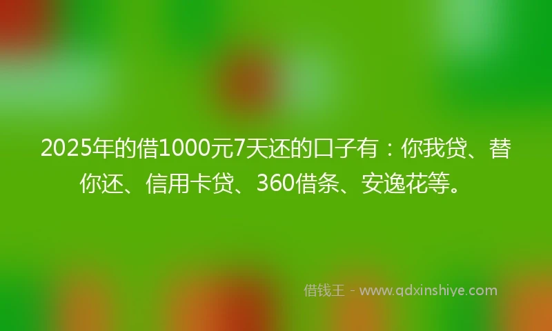 2025年的借1000元7天还的口子有：你我贷、替你还、信用卡贷、360借条、安逸花等。