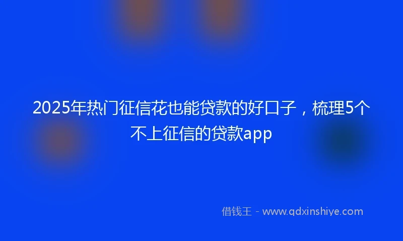 2025年热门征信花也能贷款的好口子，梳理5个不上征信的贷款app