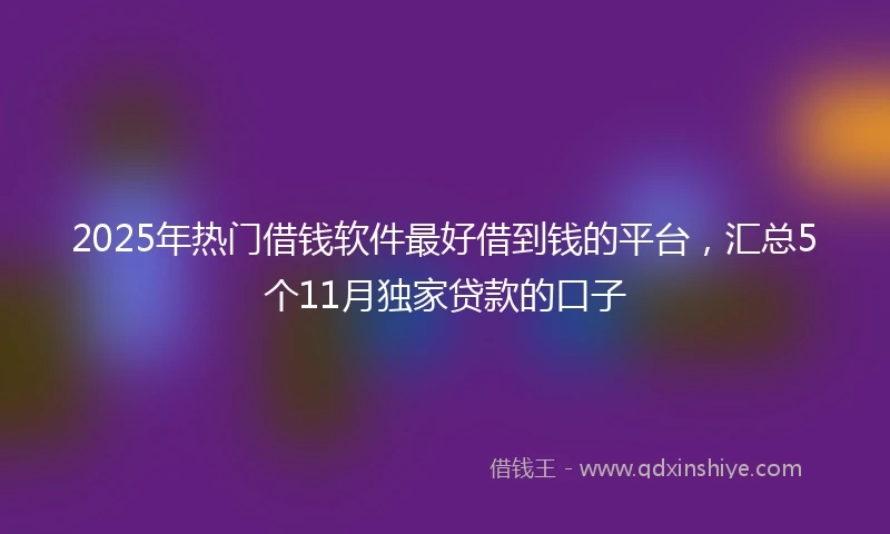 2025年热门借钱软件最好借到钱的平台，汇总5个11月独家贷款的口子