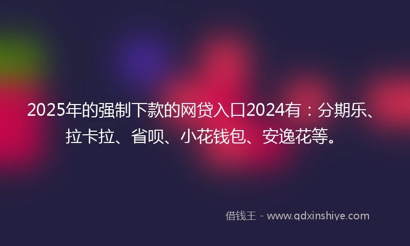 2025年的强制下款的网贷入口2024有：分期乐、拉卡拉、省呗、小花钱包、安逸花等。