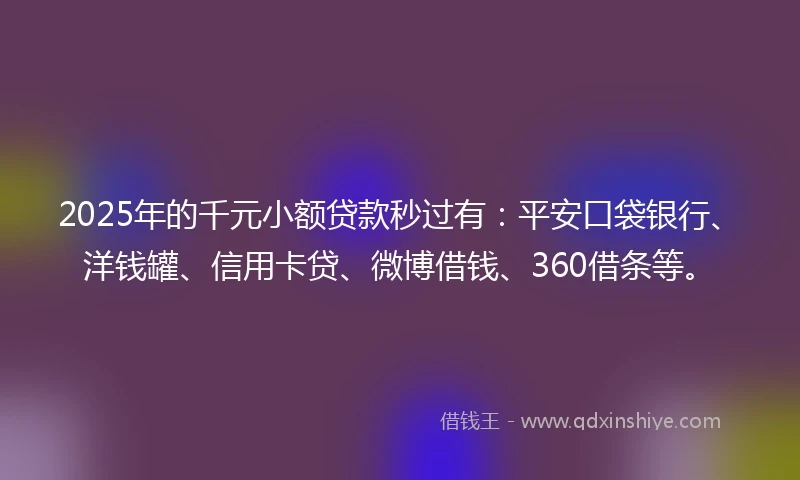 2025年的千元小额贷款秒过有：平安口袋银行、洋钱罐、信用卡贷、微博借钱、360借条等。