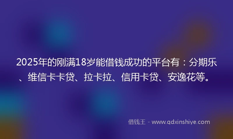 2025年的刚满18岁能借钱成功的平台有:分期乐、维信卡卡贷、拉卡拉、信用卡贷、安逸花等。