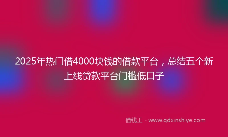 2025年热门借4000块钱的借款平台，总结五个新上线贷款平台门槛低口子