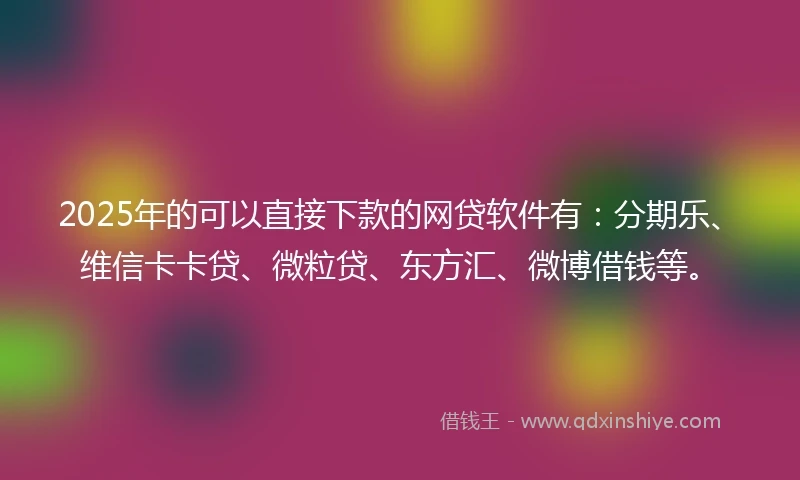 2025年的可以直接下款的网贷软件有：分期乐、维信卡卡贷、微粒贷、东方汇、微博借钱等。