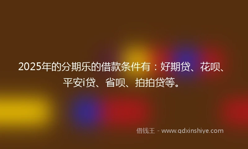 2025年的分期乐的借款条件有：好期贷、花呗、平安i贷、省呗、拍拍贷等。