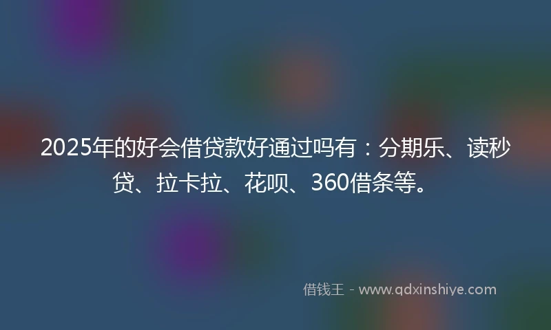 2025年的好会借贷款好通过吗有：分期乐、读秒贷、拉卡拉、花呗、360借条等。