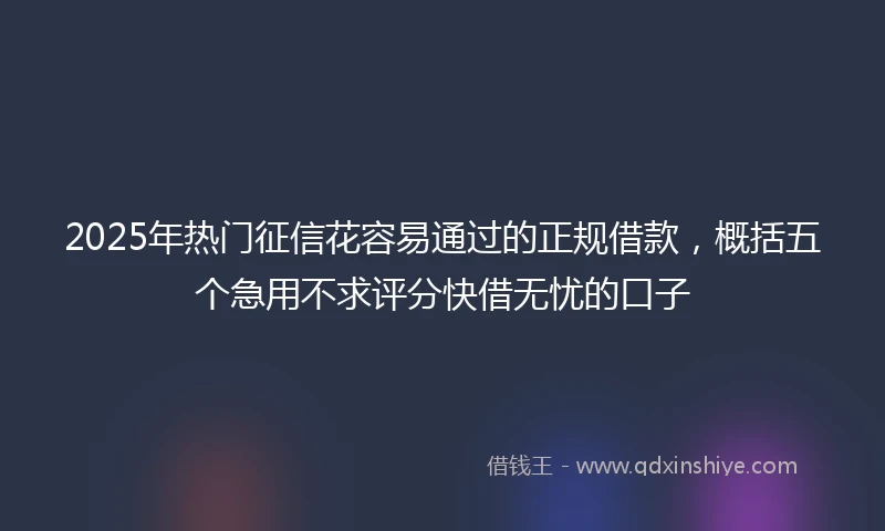 2025年热门征信花容易通过的正规借款，概括五个急用不求评分快借无忧的口子