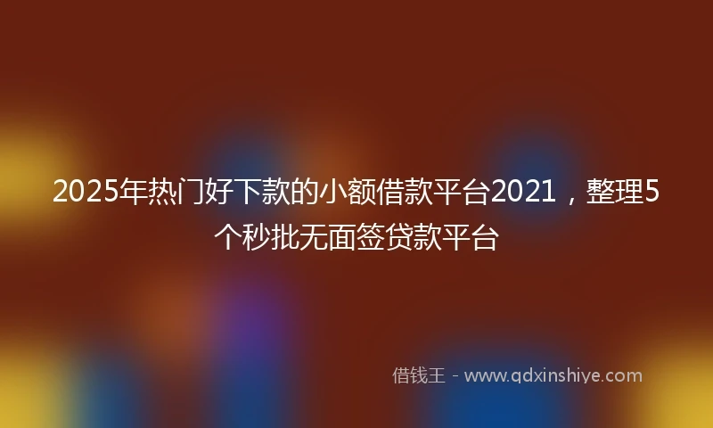 2025年热门好下款的小额借款平台2021，整理5个秒批无面签贷款平台