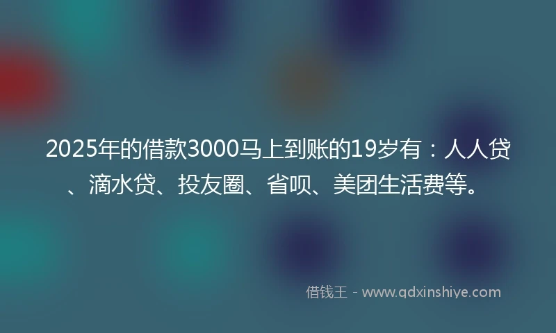 2025年的借款3000马上到账的19岁有：人人贷、滴水贷、投友圈、省呗、美团生活费等。