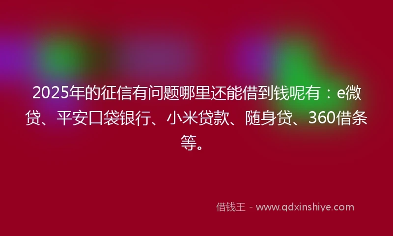 2025年的征信有问题哪里还能借到钱呢有：e微贷、平安口袋银行、小米贷款、随身贷、360借条等。