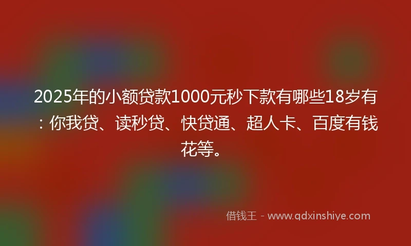 2025年的小额贷款1000元秒下款有哪些18岁有：你我贷、读秒贷、快贷通、超人卡、百度有钱花等。