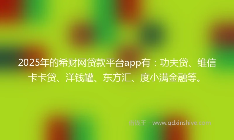 2025年的希财网贷款平台app有：功夫贷、维信卡卡贷、洋钱罐、东方汇、度小满金融等。