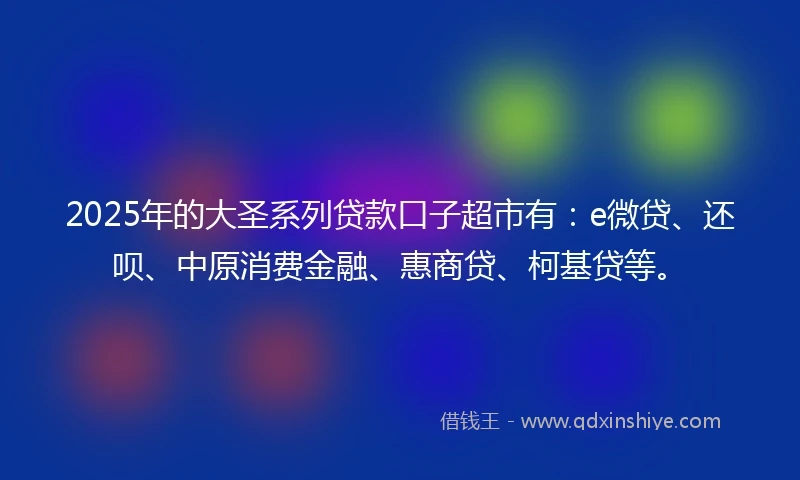 2025年的大圣系列贷款口子超市有：e微贷、还呗、中原消费金融、惠商贷、柯基贷等。