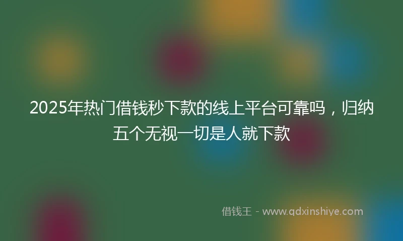 2025年热门借钱秒下款的线上平台可靠吗，归纳五个无视一切是人就下款