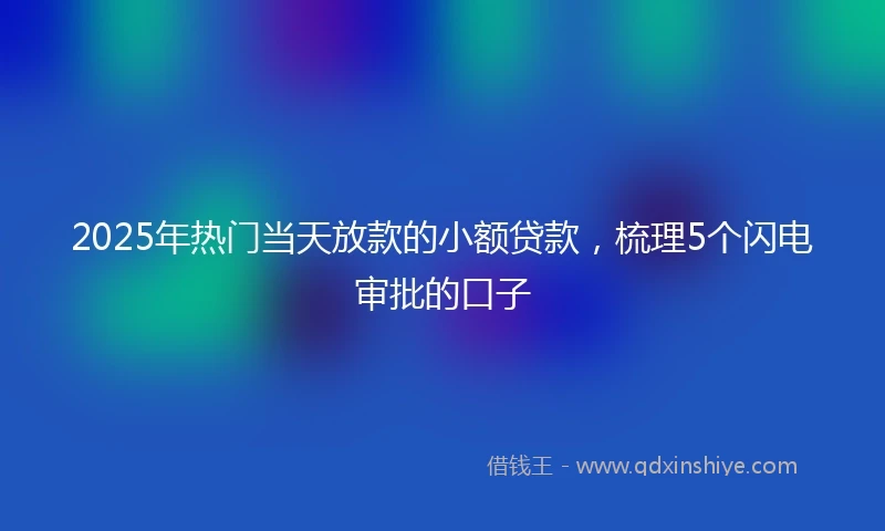 2025年热门当天放款的小额贷款，梳理5个闪电审批的口子