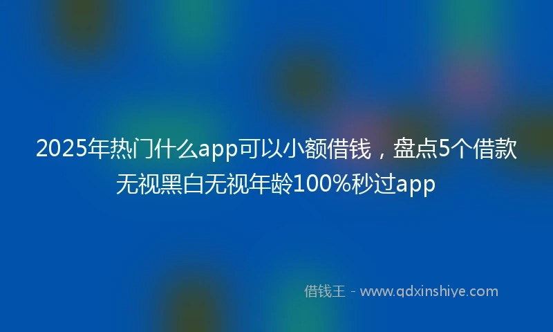 2025年热门什么app可以小额借钱，盘点5个借款无视黑白无视年龄100%秒过app
