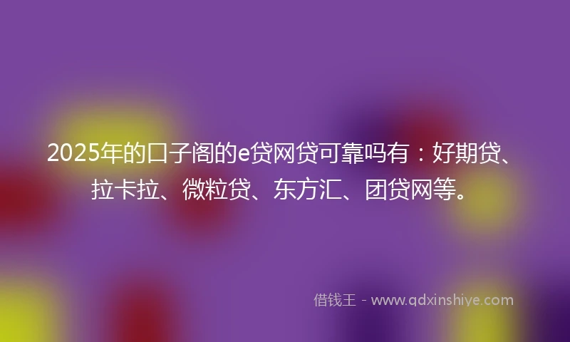 2025年的口子阁的e贷网贷可靠吗有：好期贷、拉卡拉、微粒贷、东方汇、团贷网等。